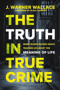 The Truth in True Crime: What Investigating Death Teaches Us About the Meaning of Life cover image